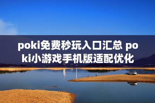 poki免费秒玩入口汇总 poki小游戏手机版适配优化