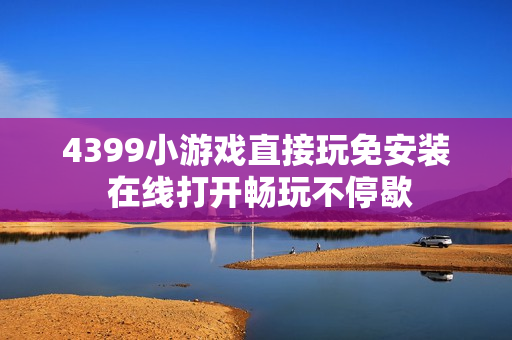4399小游戏直接玩免安装 在线打开畅玩不停歇