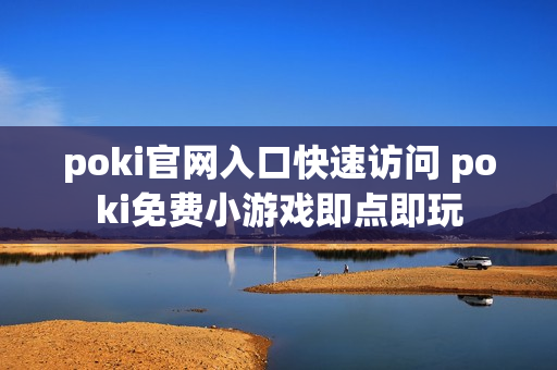 poki官网入口快速访问 poki免费小游戏即点即玩