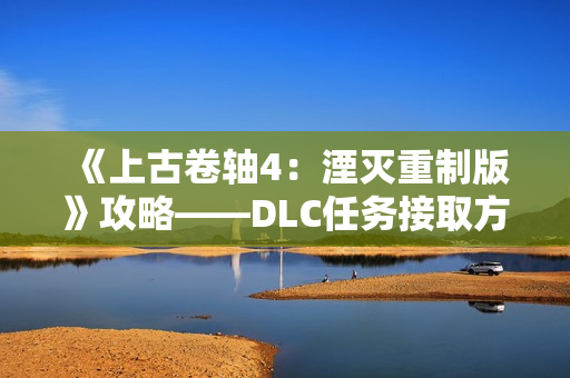 《上古卷轴4：湮灭重制版》攻略——DLC任务接取方式分享