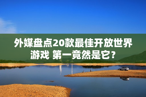 外媒盘点20款最佳开放世界游戏 第一竟然是它？