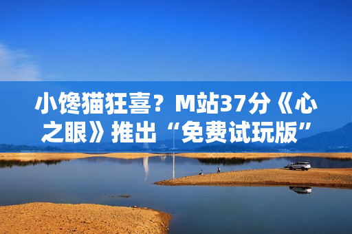 小馋猫狂喜？M站37分《心之眼》推出“免费试玩版”