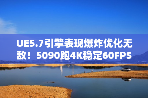 UE5.7引擎表现爆炸优化无敌！5090跑4K稳定60FPS