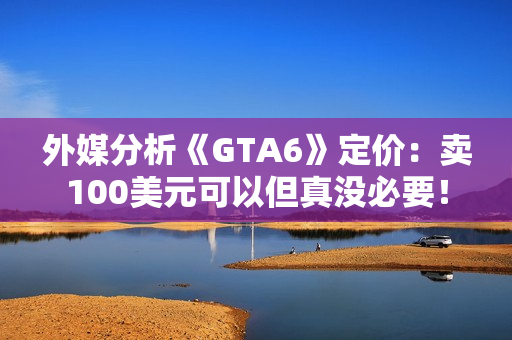 外媒分析《GTA6》定价:卖100美元可以但真没必要! 外媒分析《GTA6》定价:卖100美元可以但真没必要!