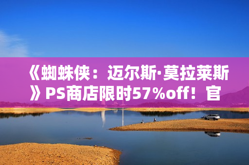 《蜘蛛侠：迈尔斯·莫拉莱斯》PS商店限时57%off！官方整活致敬毒液托比经典舞蹈