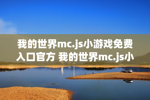 我的世界mc.js小游戏免费入口官方 我的世界mc.js小游戏免费入口在线玩 我的世界mc.js小游戏免费入口官方 我的世界mc.js小游戏免费入口在线玩