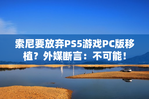 索尼要放弃PS5游戏PC版移植？外媒断言：不可能！