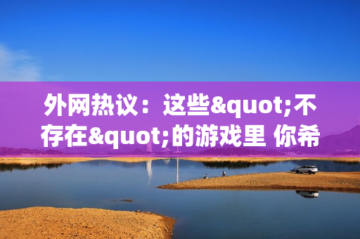 外网热议：这些"不存在"的游戏里 你希望哪款能问世？