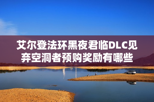 艾尔登法环黑夜君临DLC见弃空洞者预购奖励有哪些