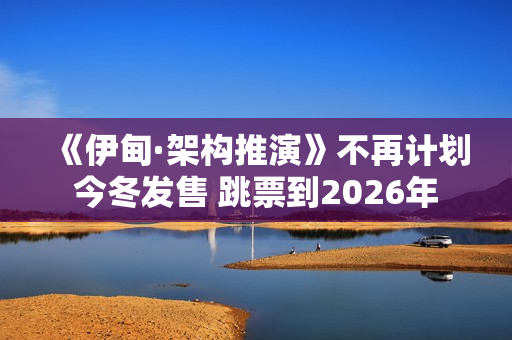 《伊甸·架构推演》不再计划今冬发售 跳票到2026年