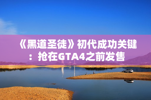 《黑道圣徒》初代成功关键:抢在GTA4之前发售 《黑道圣徒》初代成功关键:抢在GTA4之前发售