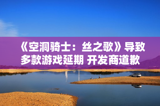 《空洞骑士：丝之歌》导致多款游戏延期 开发商道歉