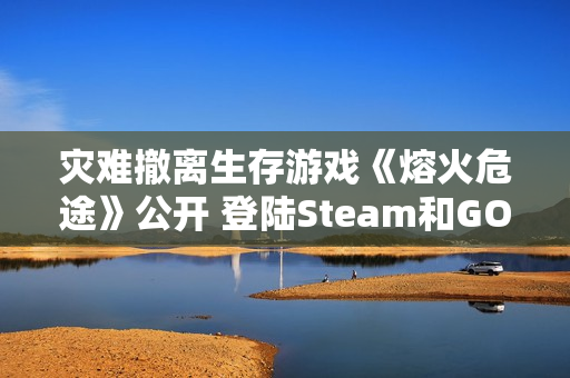 灾难撤离生存游戏《熔火危途》公开 登陆Steam和GOG