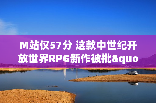 M站仅57分 这款中世纪开放世界RPG新作被批"太粗糙"