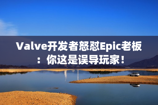 Valve开发者怒怼Epic老板：你这是误导玩家！