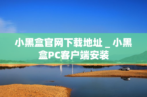 小黑盒官网下载地址 _ 小黑盒PC客户端安装