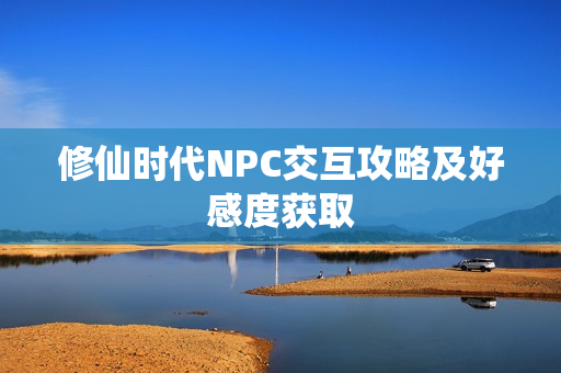 修仙时代NPC交互攻略及好感度获取