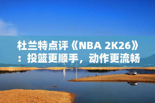杜兰特点评《NBA 2K26》:投篮更顺手,动作更流畅了 杜兰特点评《NBA 2K26》:投篮更顺手,动作更流畅了