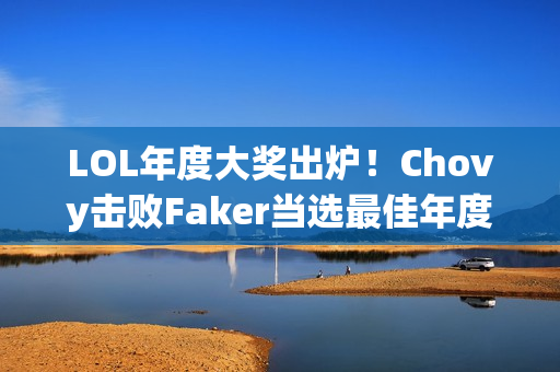 LOL年度大奖出炉！Chovy击败Faker当选最佳年度选手