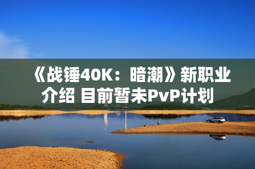 《战锤40K:暗潮》新职业介绍 目前暂未PvP计划 《战锤40K:暗潮》新职业介绍 目前暂未PvP计划