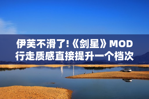 伊芙不滑了!《剑星》MOD行走质感直接提升一个档次