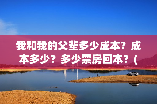 我和我的父辈多少成本？成本多少？多少票房回本？(我和我的父辈什么)