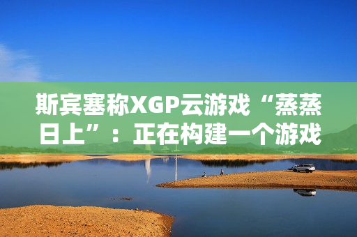 斯宾塞称XGP云游戏“蒸蒸日上”:正在构建一个游戏从未如此唾手可得的未来 斯宾塞称XGP云游戏“蒸蒸日上”:正在构建一个游戏从未如此唾手可得的未来
