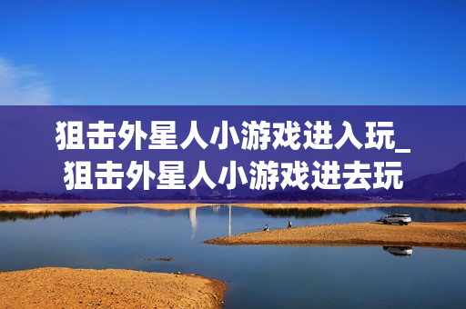 狙击外星人小游戏进入玩_狙击外星人小游戏进去玩