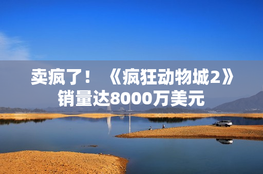 卖疯了！ 《疯狂动物城2》销量达8000万美元