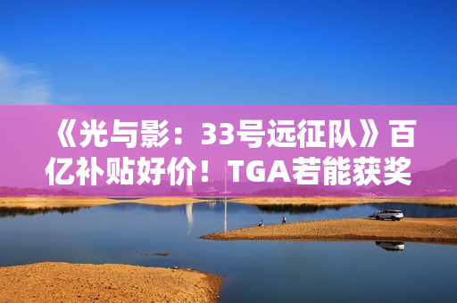 《光与影：33号远征队》百亿补贴好价！TGA若能获奖很可能会涨价