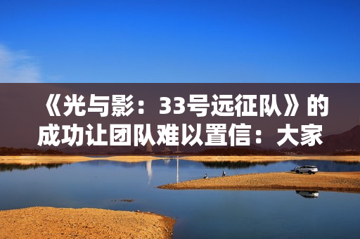 《光与影:33号远征队》的成功让团队难以置信:大家都以为是小众粉丝向作品! 《光与影:33号远征队》的成功让团队难以置信:大家都以为是小众粉丝向作品!