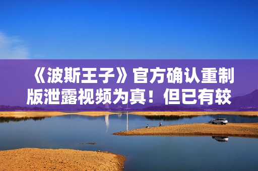 《波斯王子》官方确认重制版泄露视频为真！但已有较大变化