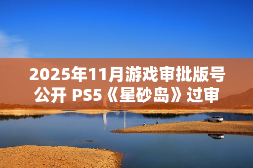 2025年11月游戏审批版号公开 PS5《星砂岛》过审