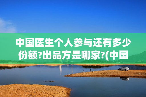 中国医生个人参与还有多少份额?出品方是哪家?(中国医生 1)