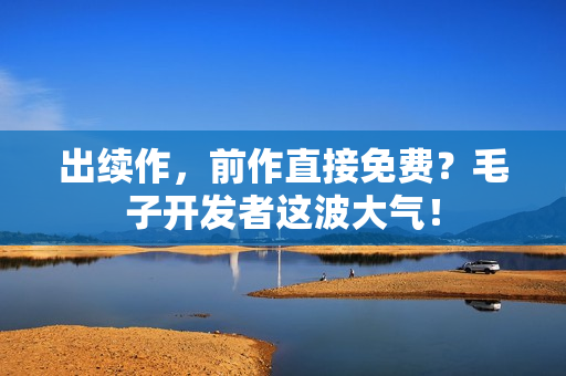 出续作，前作直接免费？毛子开发者这波大气！