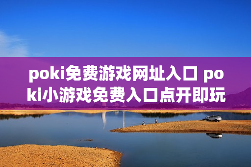 poki免费游戏网址入口 poki小游戏免费入口点开即玩