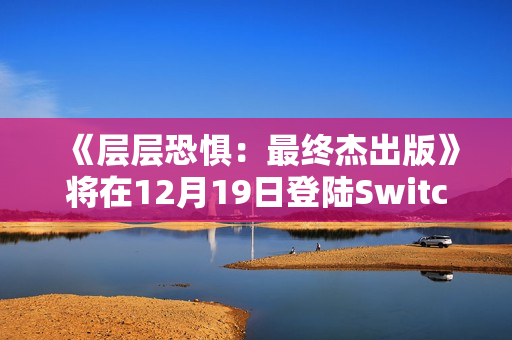 《层层恐惧：最终杰出版》将在12月19日登陆Switch2 包含1代2代以及所有DLC