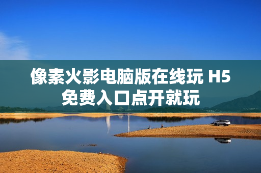 像素火影电脑版在线玩 H5免费入口点开就玩