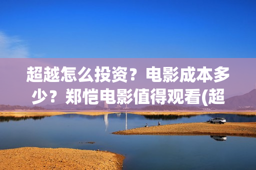 超越怎么投资？电影成本多少？郑恺电影值得观看(超越投资多少)