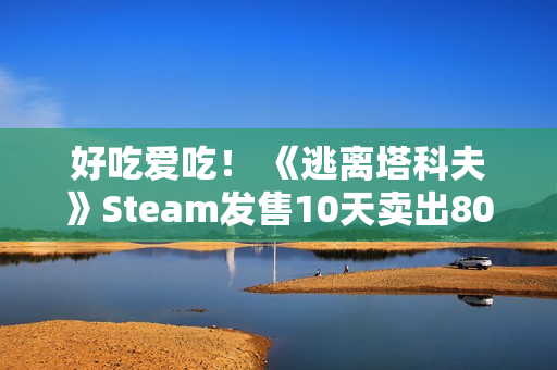 好吃爱吃！ 《逃离塔科夫》Steam发售10天卖出80万份 中国排销量榜第二