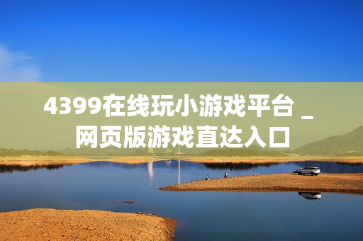 4399在线玩小游戏平台 _ 网页版游戏直达入口