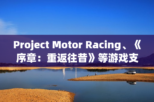 Project Motor Racing、《序章：重返往昔》等游戏支持DLSS 4