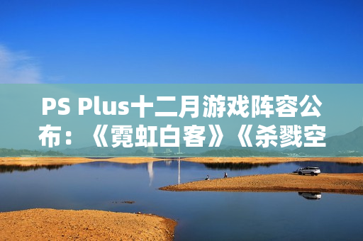 PS Plus十二月游戏阵容公布：《霓虹白客》《杀戮空间3》等