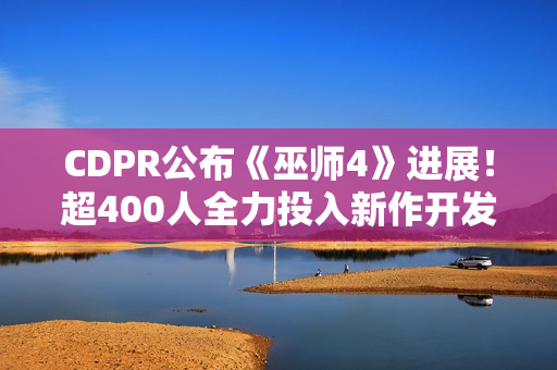 CDPR公布《巫师4》进展!超400人全力投入新作开发 CDPR公布《巫师4》进展!超400人全力投入新作开发