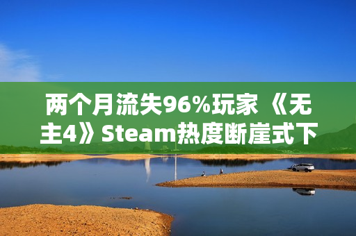 两个月流失96%玩家 《无主4》Steam热度断崖式下滑
