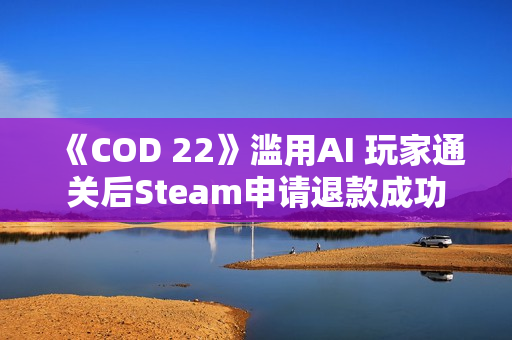 《COD 22》滥用AI 玩家通关后Steam申请退款成功