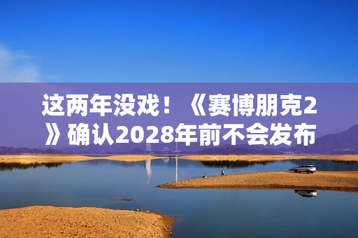 这两年没戏!《赛博朋克2》确认2028年前不会发布 这两年没戏!《赛博朋克2》确认2028年前不会发布