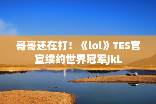 哥哥还在打！《lol》TES官宣续约世界冠军JkL
