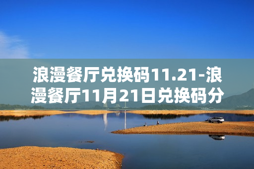 浪漫餐厅兑换码11.21-浪漫餐厅11月21日兑换码分享 浪漫餐厅兑换码11.21-浪漫餐厅11月21日兑换码分享