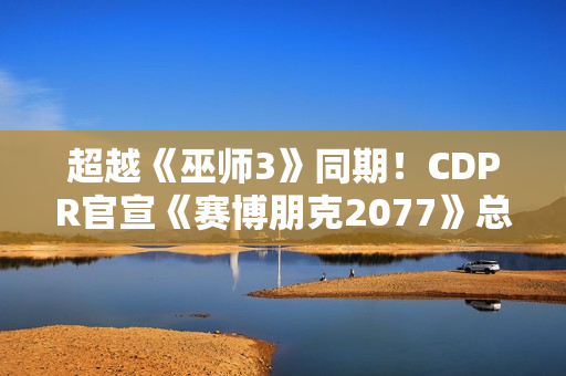 超越《巫师3》同期！CDPR官宣《赛博朋克2077》总销量破3500万份